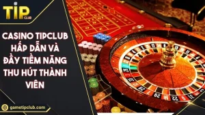Casino TIPCLUB Hấp Dẫn Và Đầy Tiềm Năng Thu Hút Thành Viên