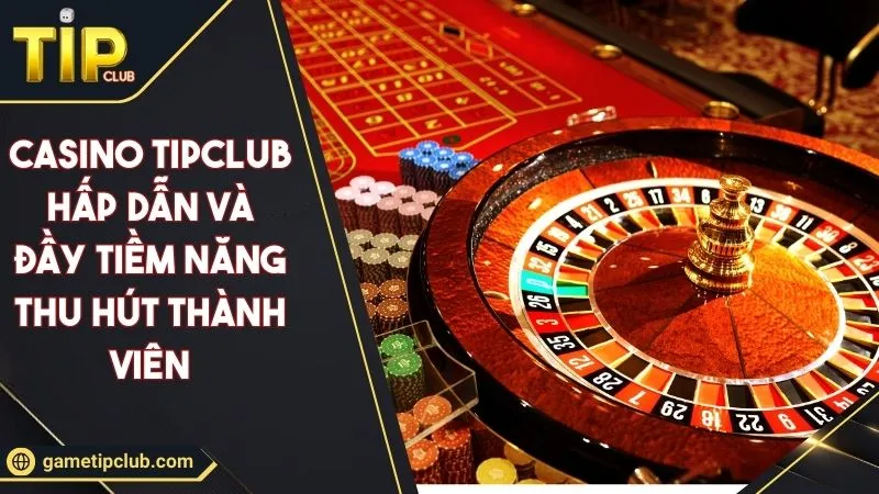 Casino TIPCLUB Hấp Dẫn Và Đầy Tiềm Năng Thu Hút Thành Viên