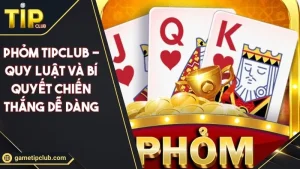 Phỏm TIPCLUB - Quy Luật Và Bí Quyết Chiến Thắng Dễ Dàng