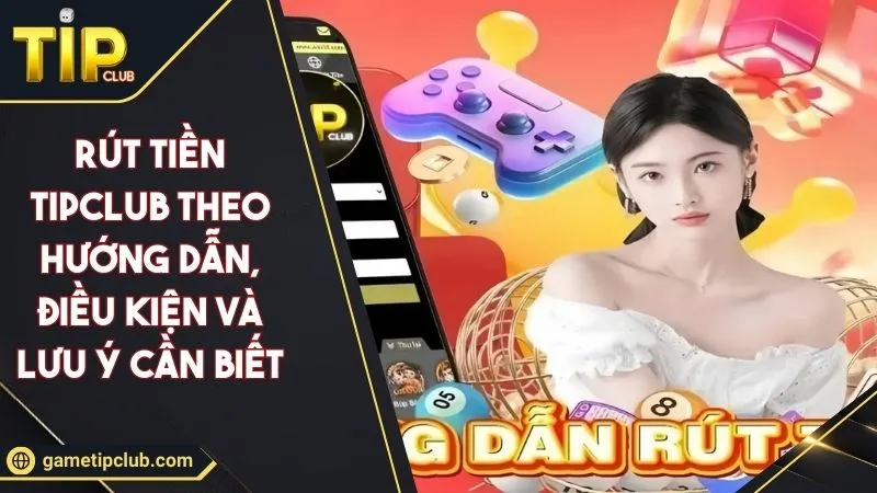 Rút Tiền TIPCLUB Theo Hướng Dẫn, Điều Kiện Và Lưu Ý Cần Biết