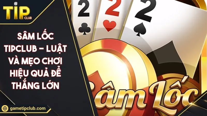 Sâm Lốc TIPCLUB - Luật Và Mẹo Chơi Hiệu Quả Để Thắng Lớn