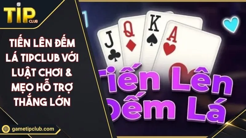 Tiến Lên Đếm Lá TIPCLUB Với Luật Chơi & Mẹo Hỗ Trợ Thắng Lớn