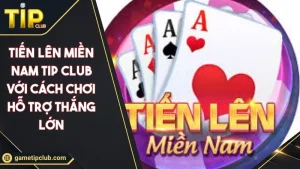 Tiến Lên Miền Nam TIP CLUB Với Cách Chơi Hỗ Trợ Thắng Lớn