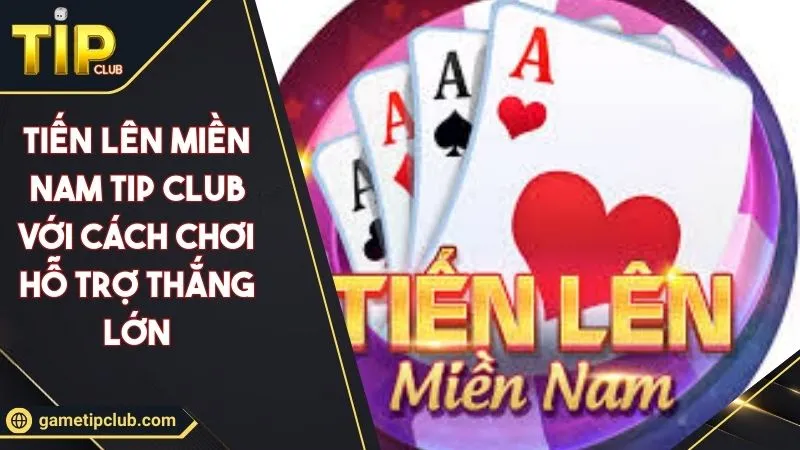 Tiến Lên Miền Nam TIP CLUB Với Cách Chơi Hỗ Trợ Thắng Lớn