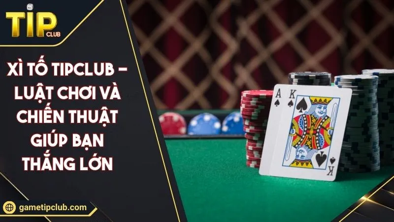Xì Tố TIPCLUB - Luật Chơi Và Chiến Thuật Giúp Bạn Thắng Lớn